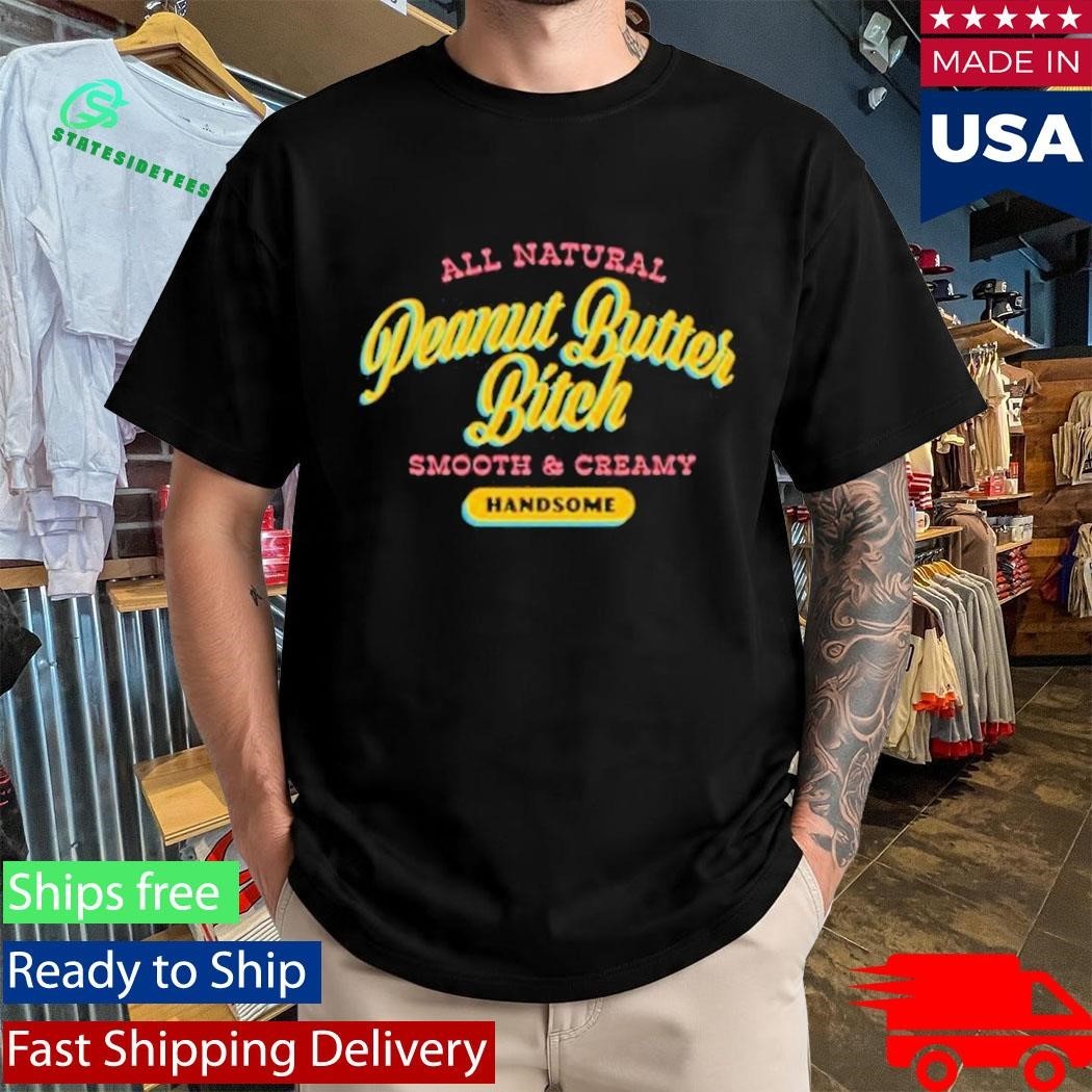 All Natural Peanut Butter Bitch Smooth And Creamy Handsome Shirt Unisex , , , Long Sleeve Tee