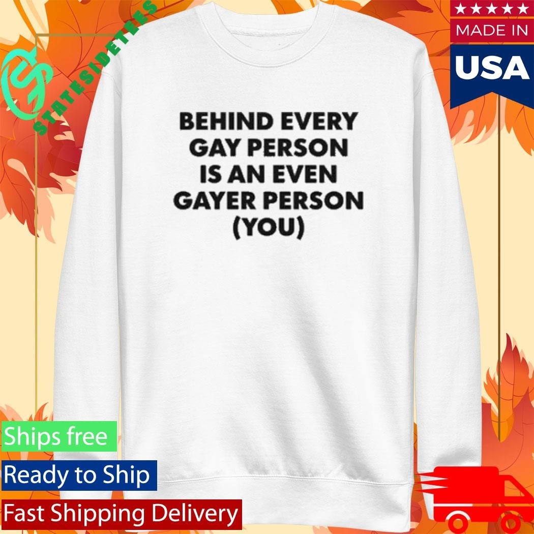 Behind Every Gay Person Is An Even Gayer Person You Shirt Unisex , , , Long Sleeve Tee