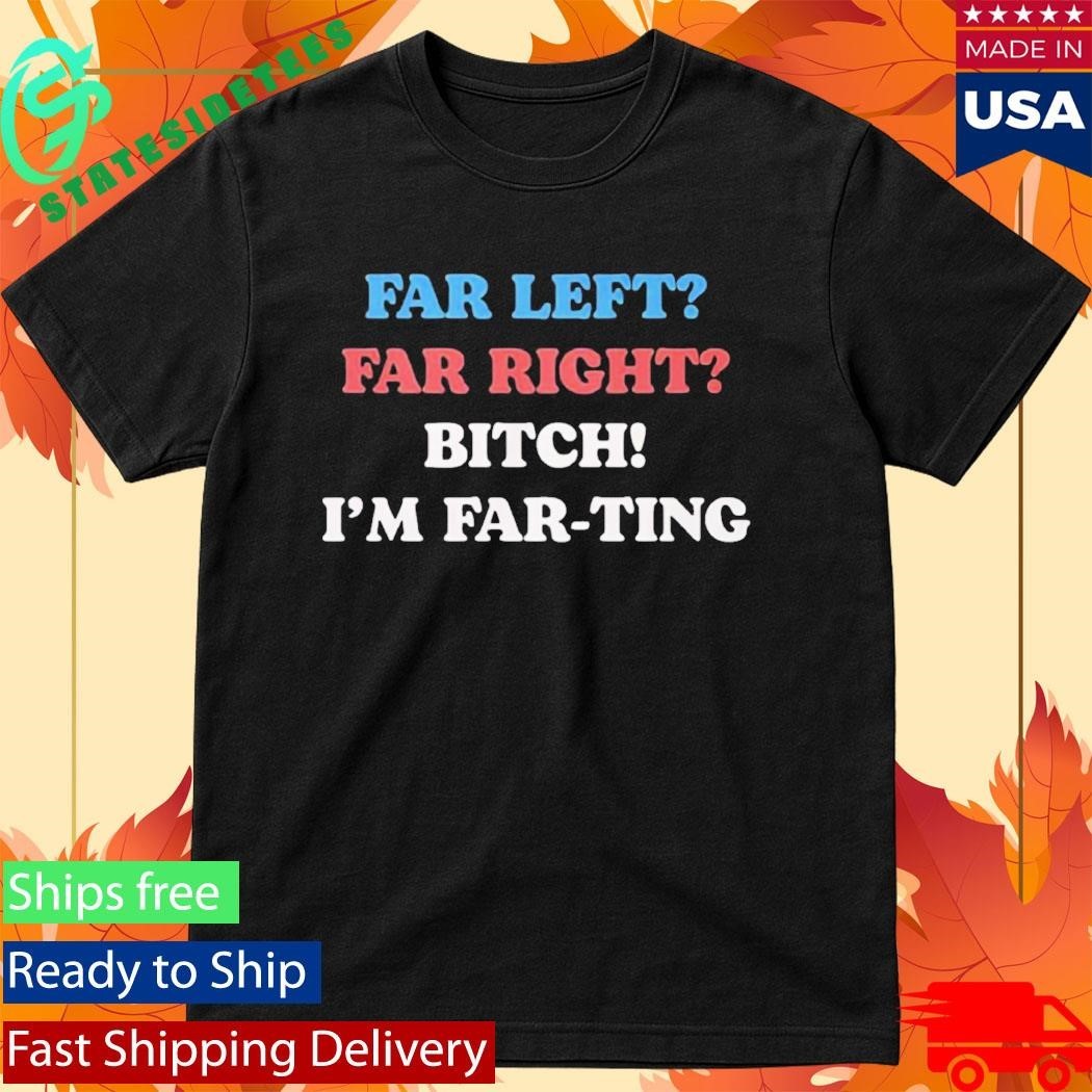Far Left Far Right Bitch I’m Far-ting Shirt Unisex , , , Long Sleeve Tee