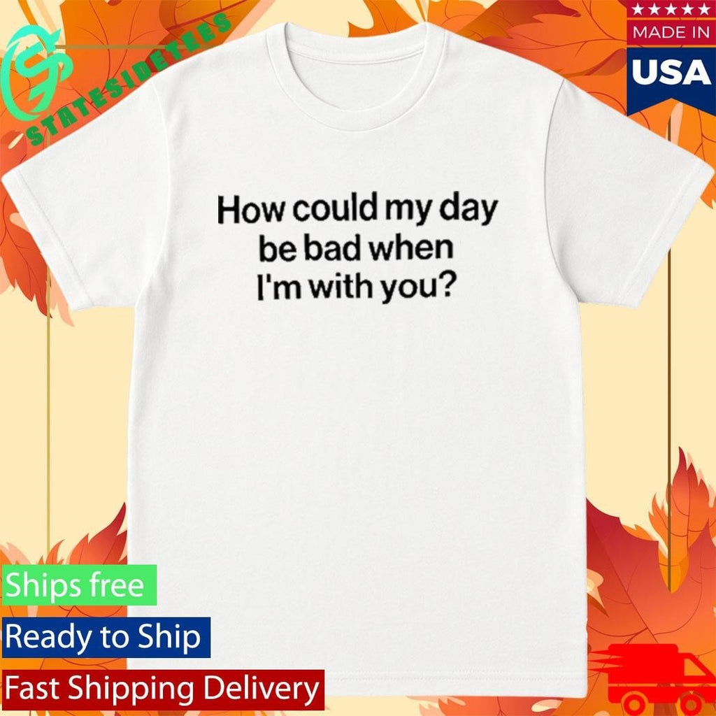 How Could My Day Be Bad When I’m With You Shirt Unisex , , , Long Sleeve Tee