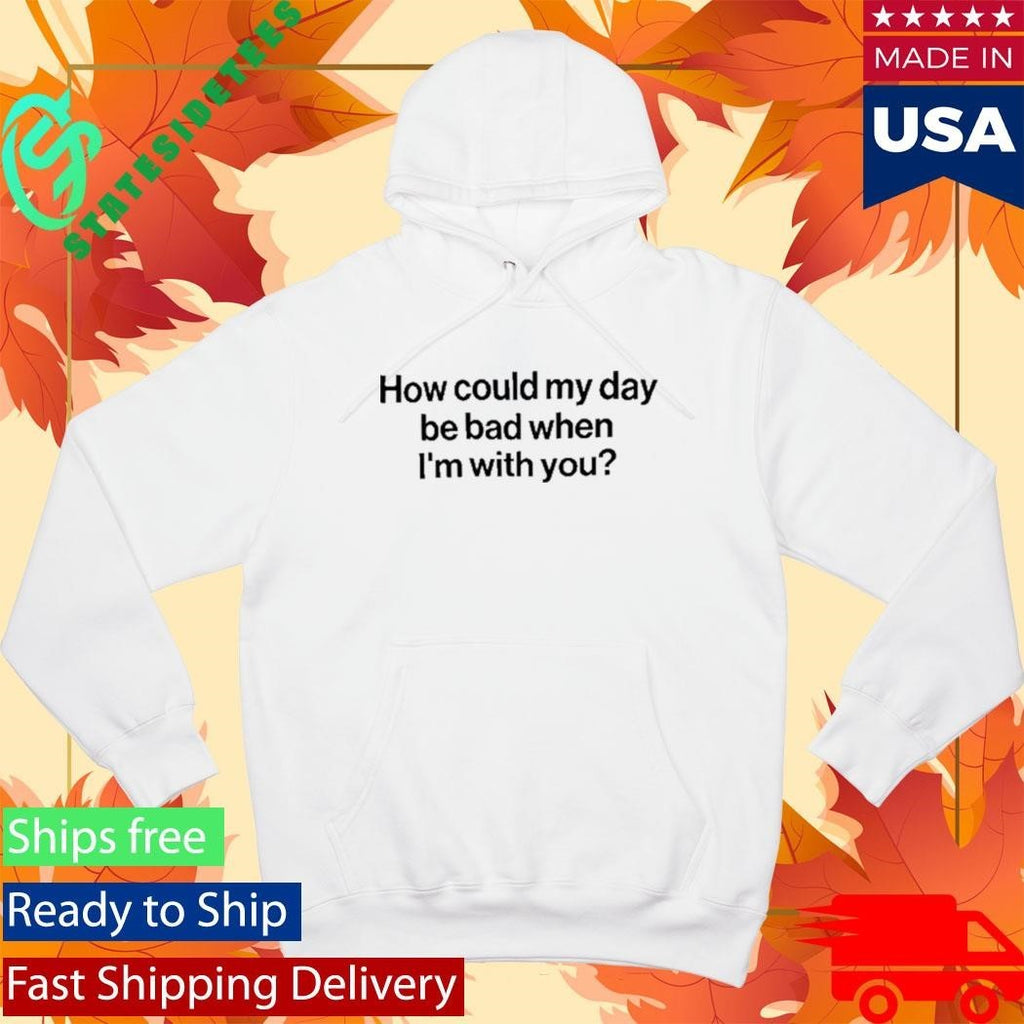 How Could My Day Be Bad When I’m With You Shirt Unisex , , , Long Sleeve Tee