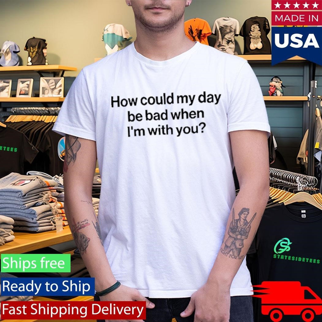 How Could My Day Be Bad When I’m With You Shirt Unisex , , , Long Sleeve Tee