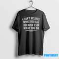 I Cant Believe What You Say Because I See What You Do Tshirts Sweater
