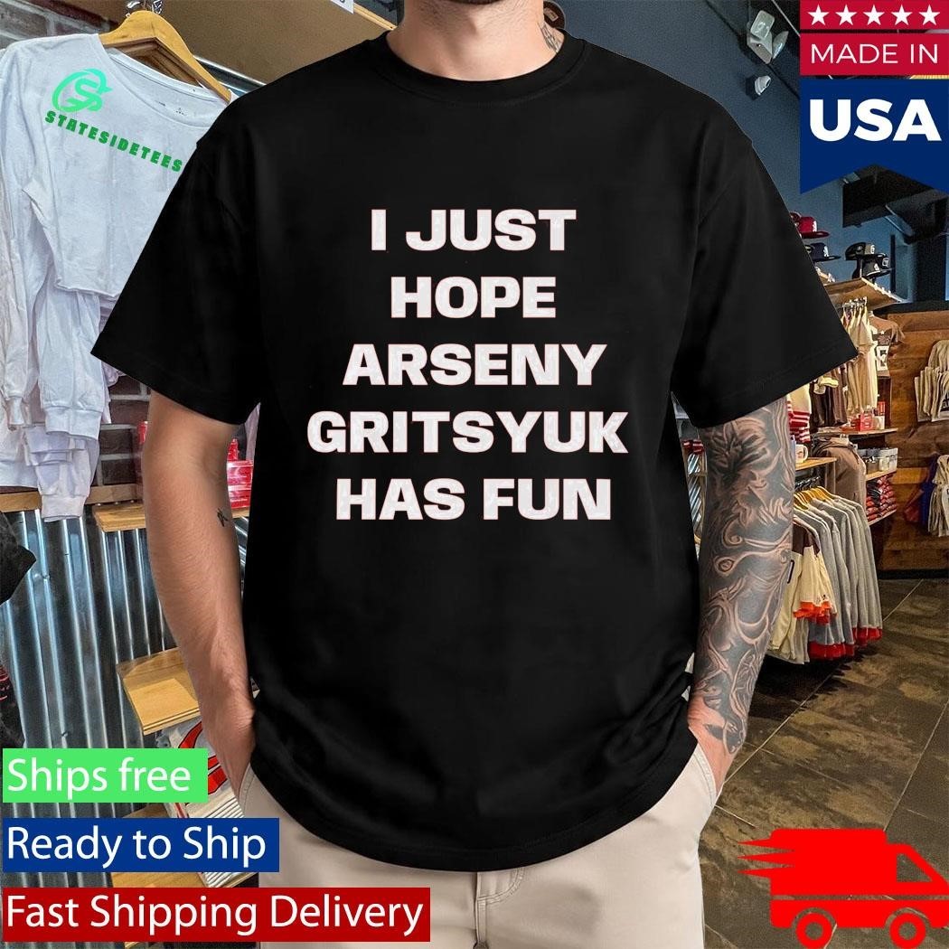 I Just Hope Arseny Gritsyuk Has Fun Shirt Unisex , , , Long Sleeve Tee