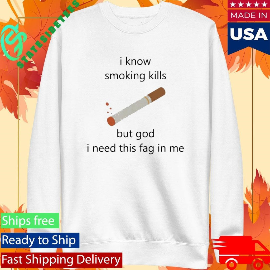 I Know Smoking Kills But God I Need This Fag In Me Shirt Unisex , , , Long Sleeve Tee