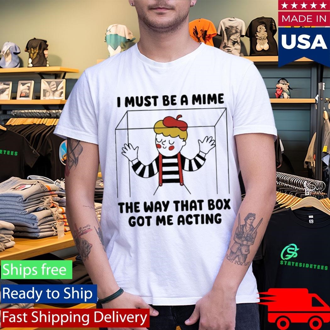 I Must Be A Mime The Way That Box Got Me Acting Shirt Unisex , , , Long Sleeve Tee