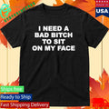 I Need A Bad Bitch To Sit On My Face Shirt Unisex , , , Long Sleeve Tee