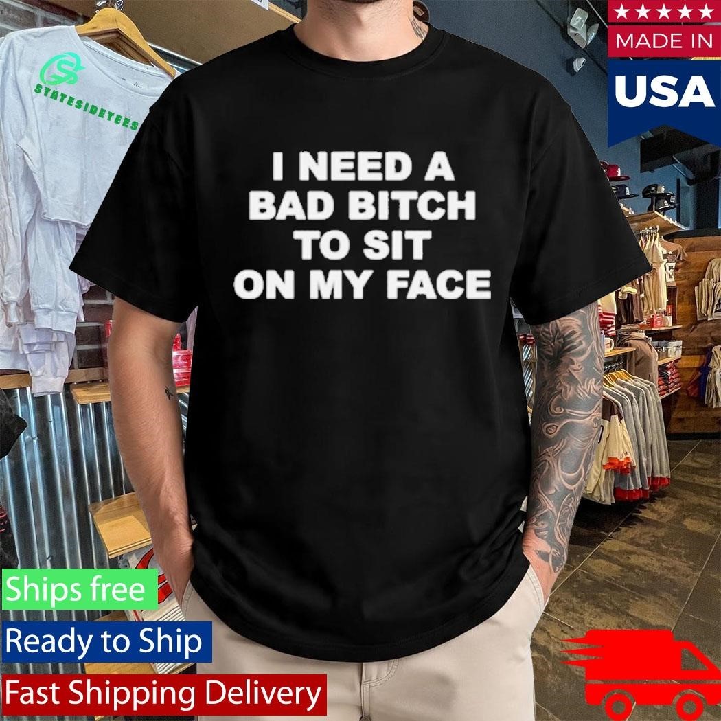 I Need A Bad Bitch To Sit On My Face Shirt Unisex , , , Long Sleeve Tee