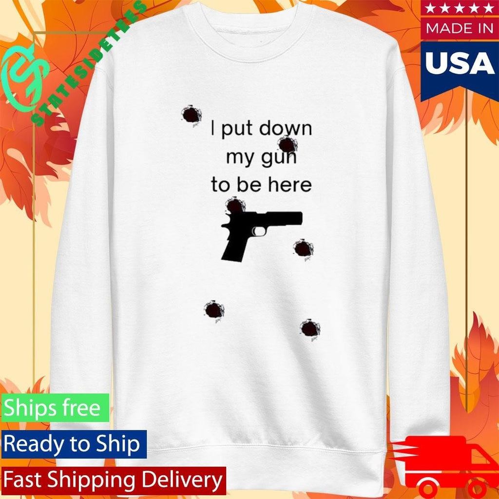 I Put Down My Gun To Be Here Shirt Unisex , , , Long Sleeve Tee