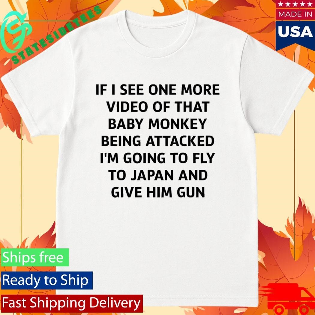 If I See One More Video Of That Baby Monkey Being Attacked I’m Going To Fly To Japan And Give Him Gun Shirt