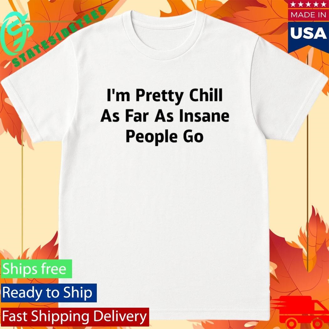 I’m Pretty Chill As Far As Insane People Go Shirt Unisex , , , Long Sleeve Tee