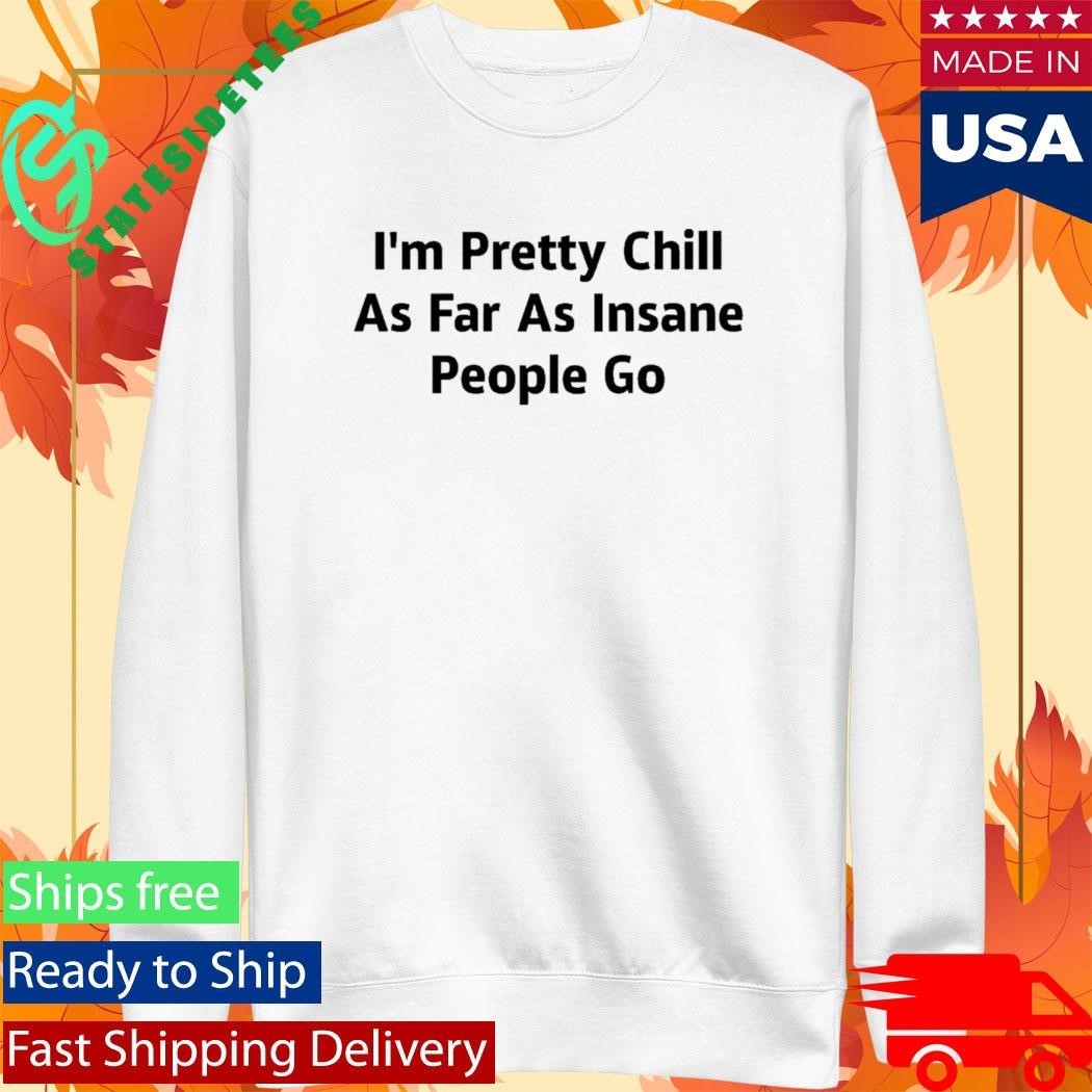 I’m Pretty Chill As Far As Insane People Go Shirt Unisex , , , Long Sleeve Tee