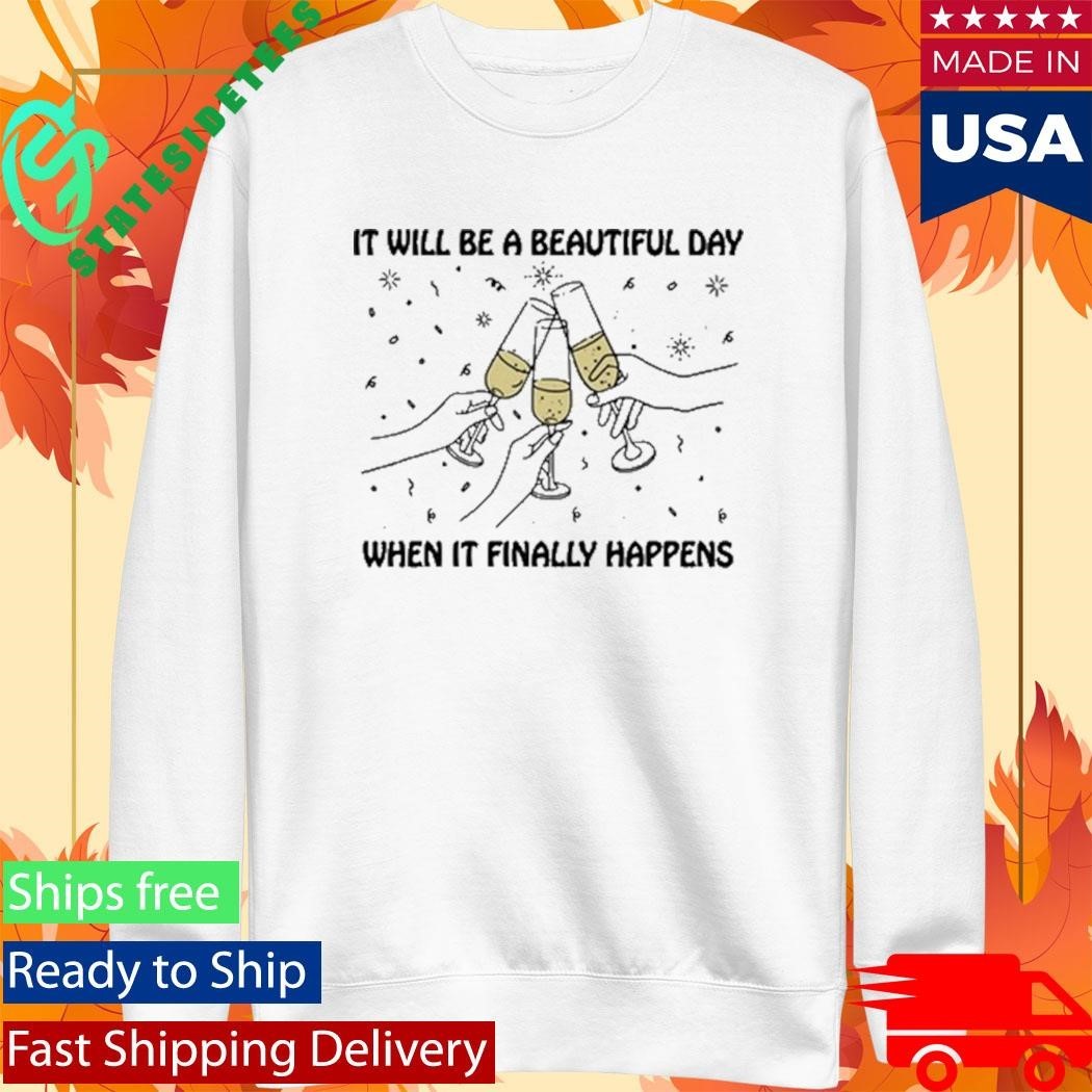 It Will Be A Beautiful Day When It Finally Happens Shirt Unisex , , , Long Sleeve Tee
