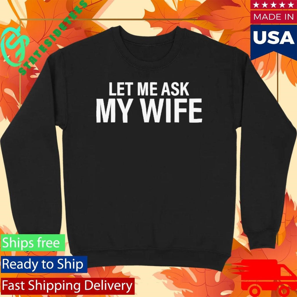 Let Me Ask My Wife She Said No Shirt Unisex , , , Long Sleeve Tee