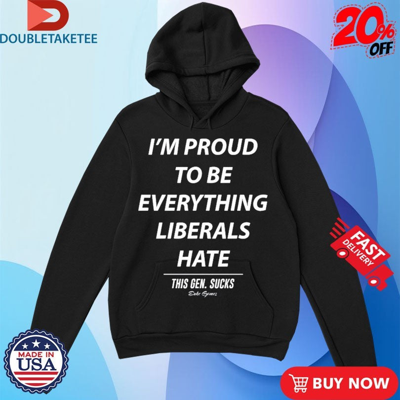 Official I’m Proud To Be Everything Liberals Hate This Gen Sucks Shirts Unisex , , , Long Sleeve Tee