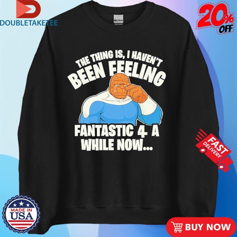 Official The Thing Is I Haven’t Been Feeling Fantastic 4 A While Now Shirts Unisex , , , Long Sleeve Tee