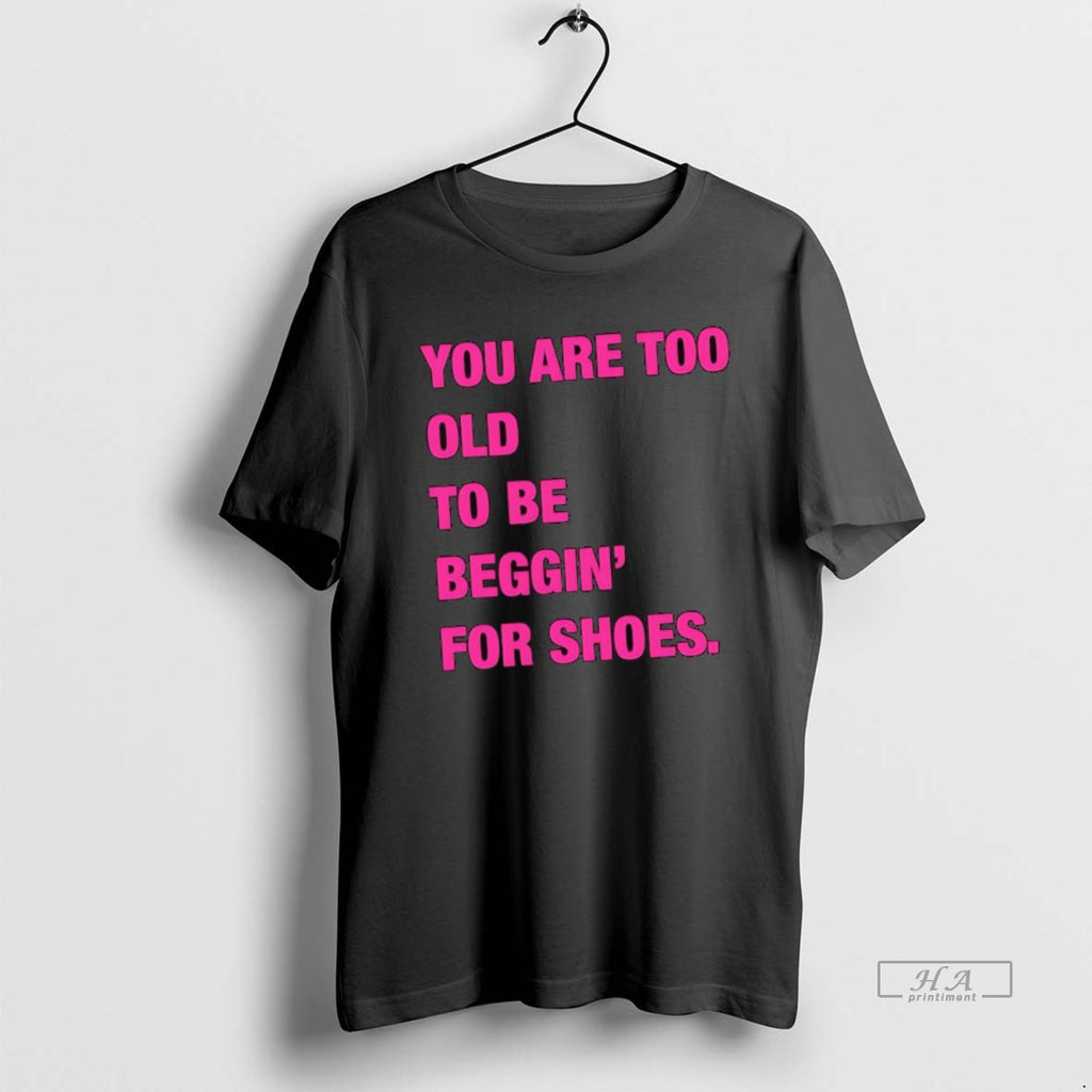 Official You Are Too Old To Be Beggin For Shoes