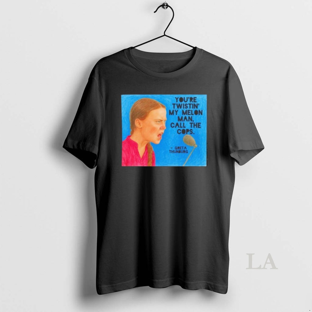 Original Greta Thunberg Youre Twistin My Melon Man Call The Cops