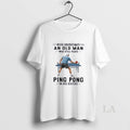 Original Never Underestimate An Old Man Who Still Plays Ping Pong In His Sixties