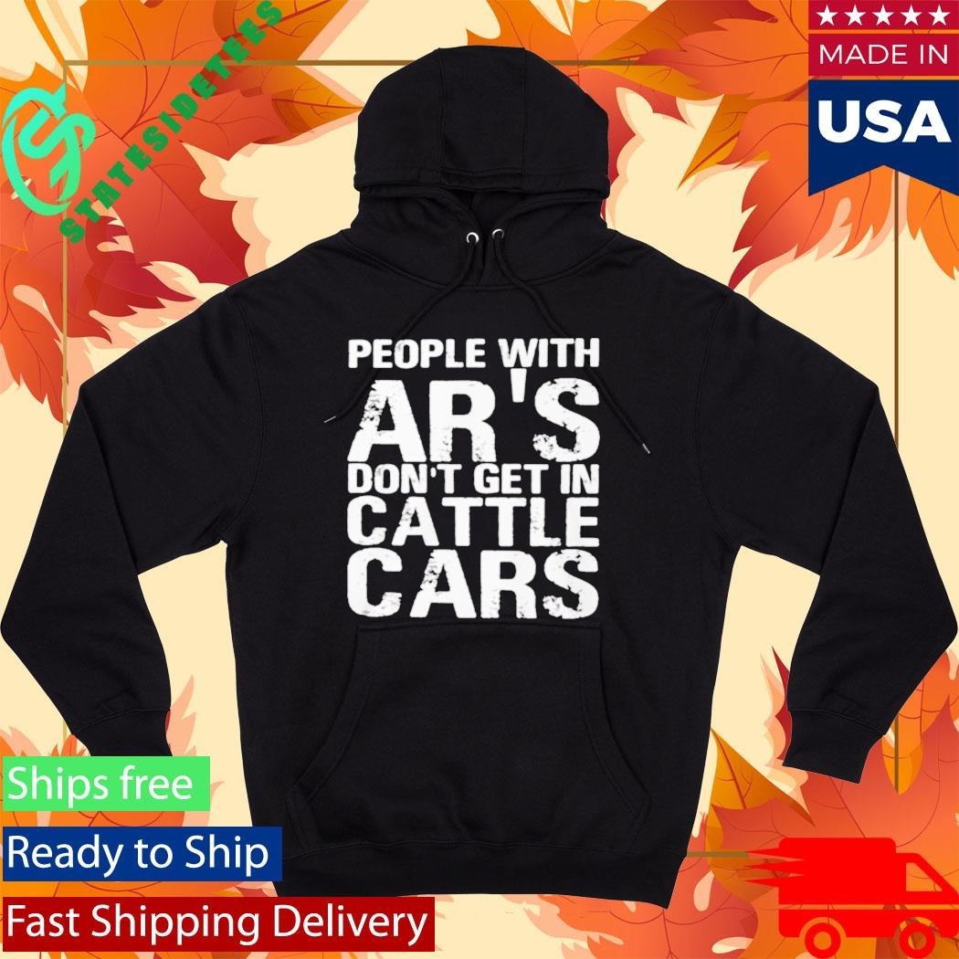 People With Ar’s Don’t Get In Cattle Cars Shirt Unisex , , , Long Sleeve Tee