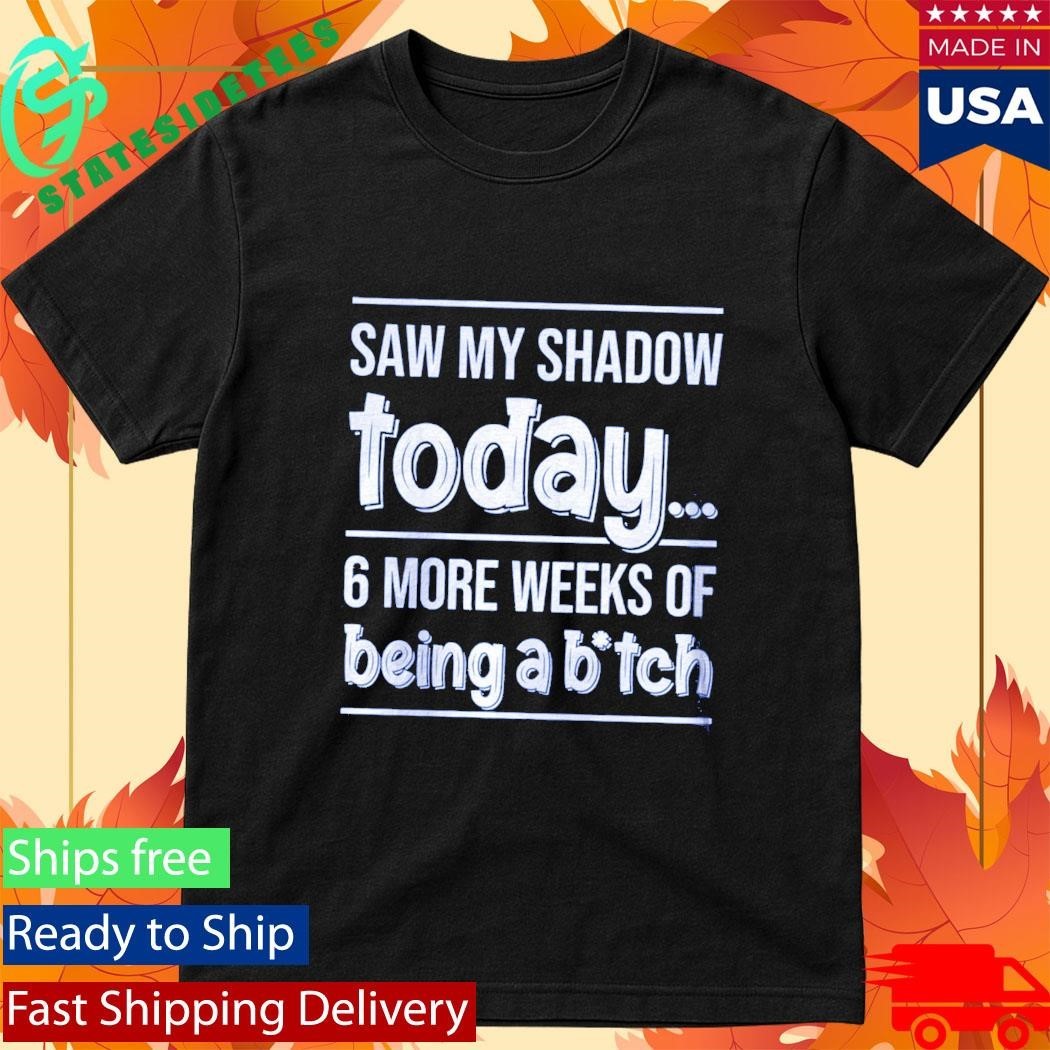 Saw My Shadow Today 6 More Weeks Of Being A Btch Shirt Unisex , , , Long Sleeve Tee