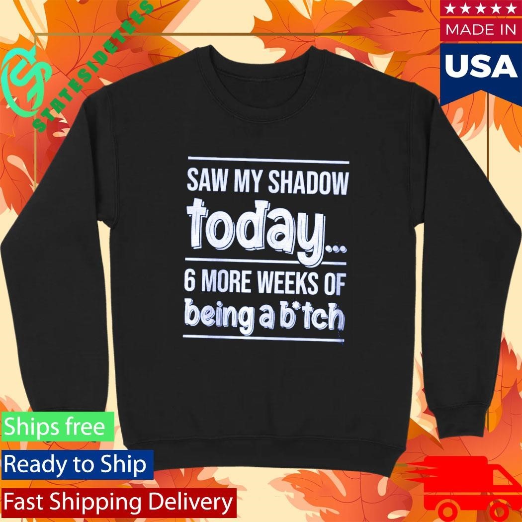 Saw My Shadow Today 6 More Weeks Of Being A Btch Shirt Unisex , , , Long Sleeve Tee