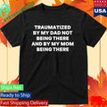Traumatized By My Dad Not Being There And By My Mom Being There Shirt Unisex , , , Long Sleeve Tee