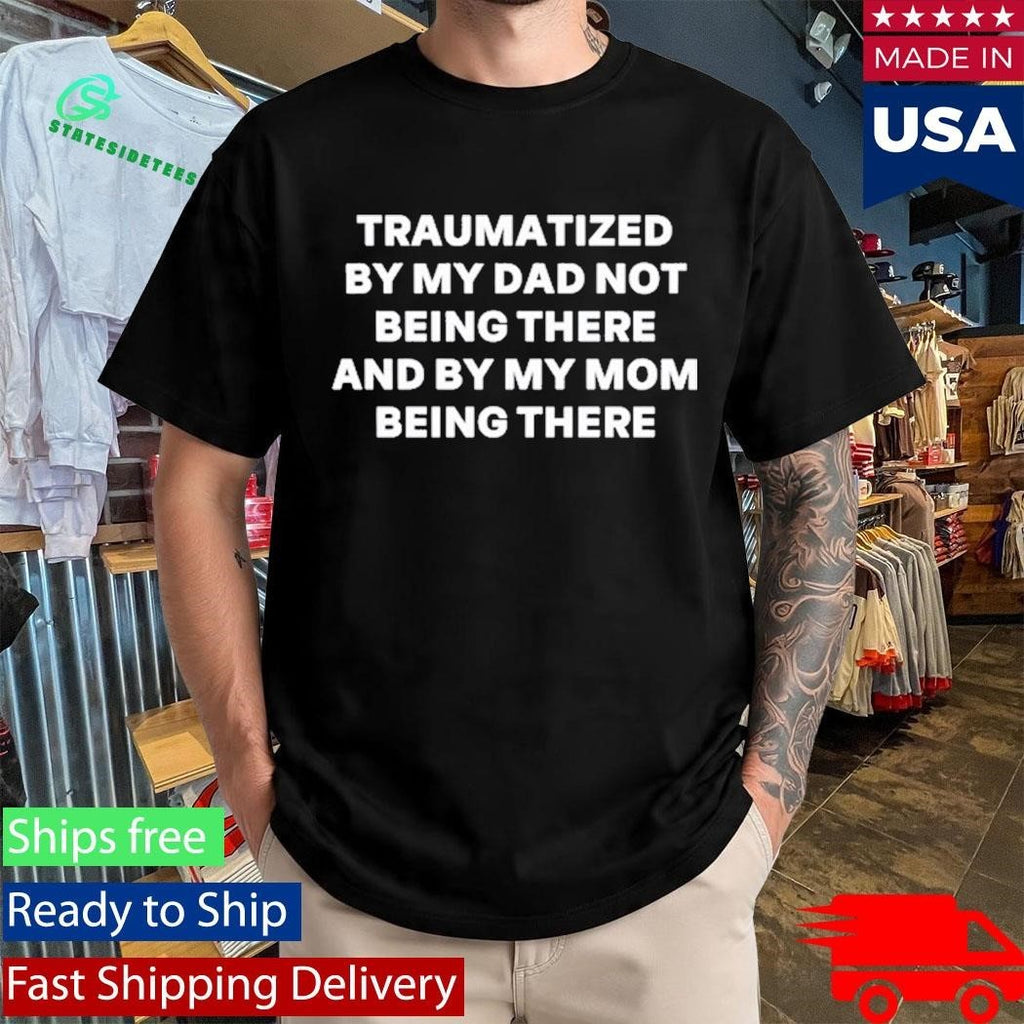 Traumatized By My Dad Not Being There And By My Mom Being There Shirt Unisex , , , Long Sleeve Tee