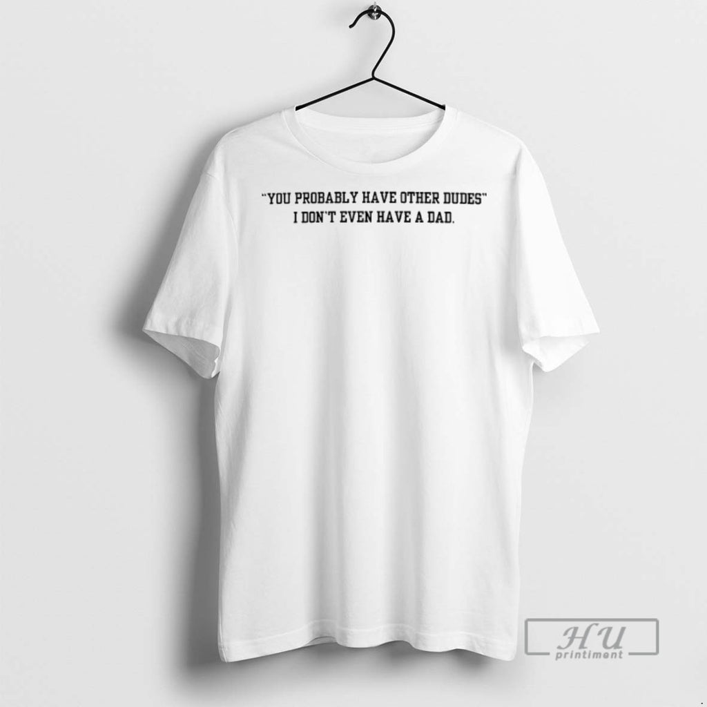 Trending I Dont Have A Dad You Probably Have Other Dudes Graphic Tee Shirt