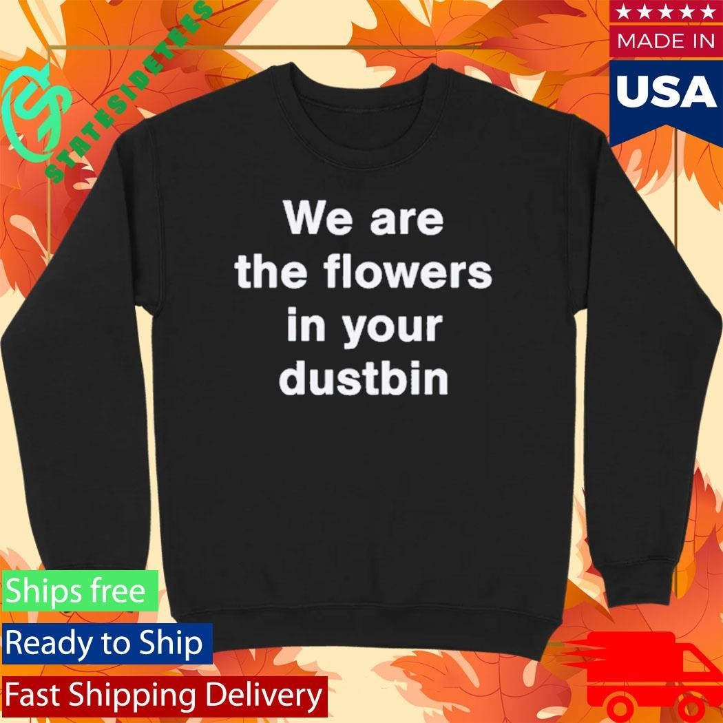 We Are The Flowers In Your Dustbin Shirt Unisex , , , Long Sleeve Tee