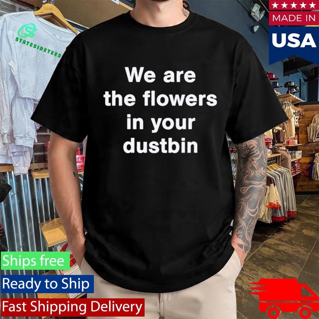 We Are The Flowers In Your Dustbin Shirt Unisex , , , Long Sleeve Tee