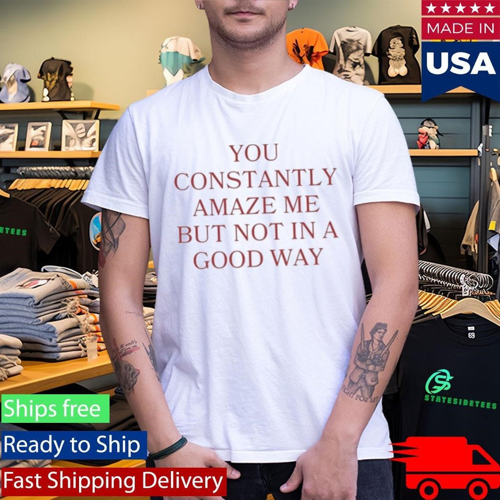 You Constantly Amaze Me But Not In A Good Way Shirt Unisex , , , Long Sleeve Tee