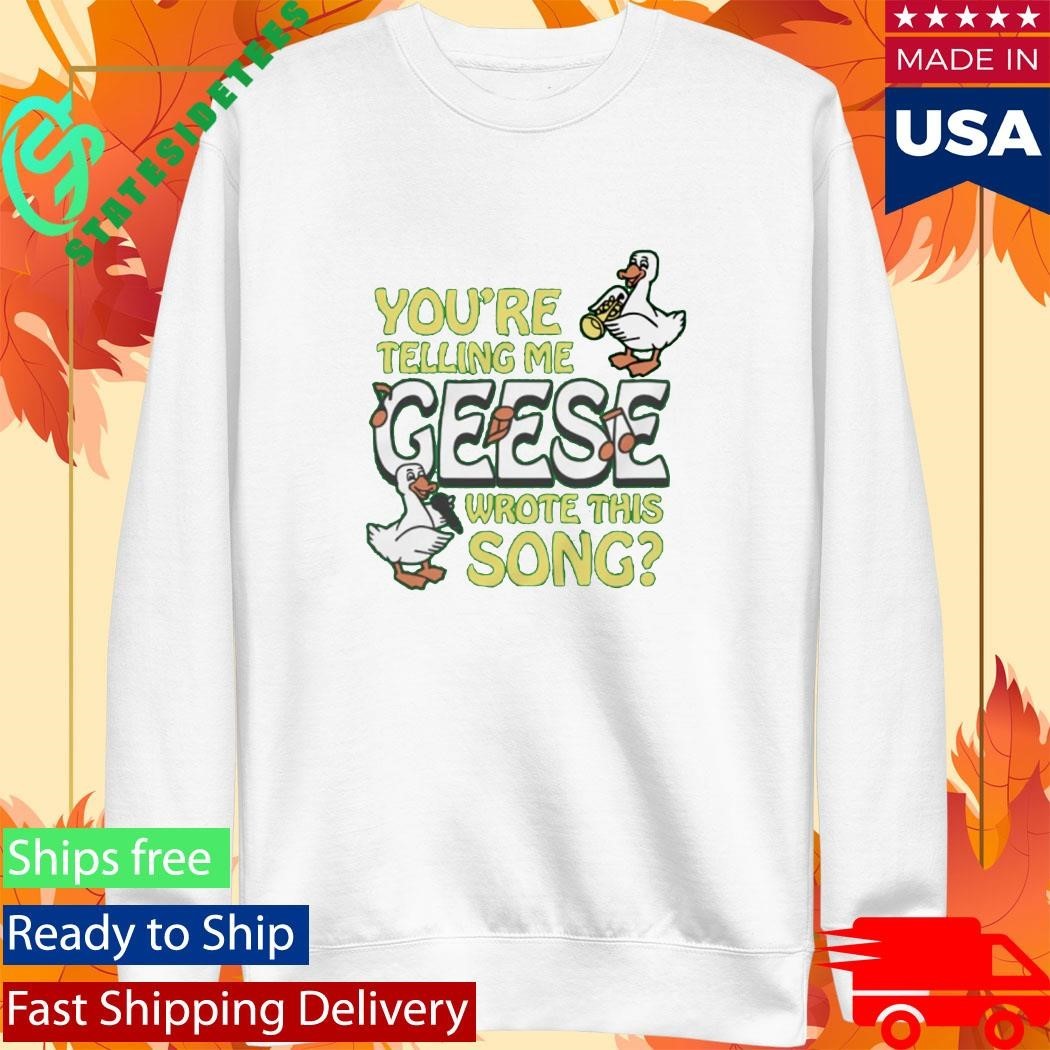 You’re Telling Me Geese Wrote This Song Shirt Unisex , , , Long Sleeve Tee