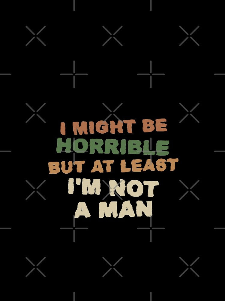 I Might Be Horrible But At Least I'm Not A Man Funny Sarcastic Feminist Women by HumansStuck12