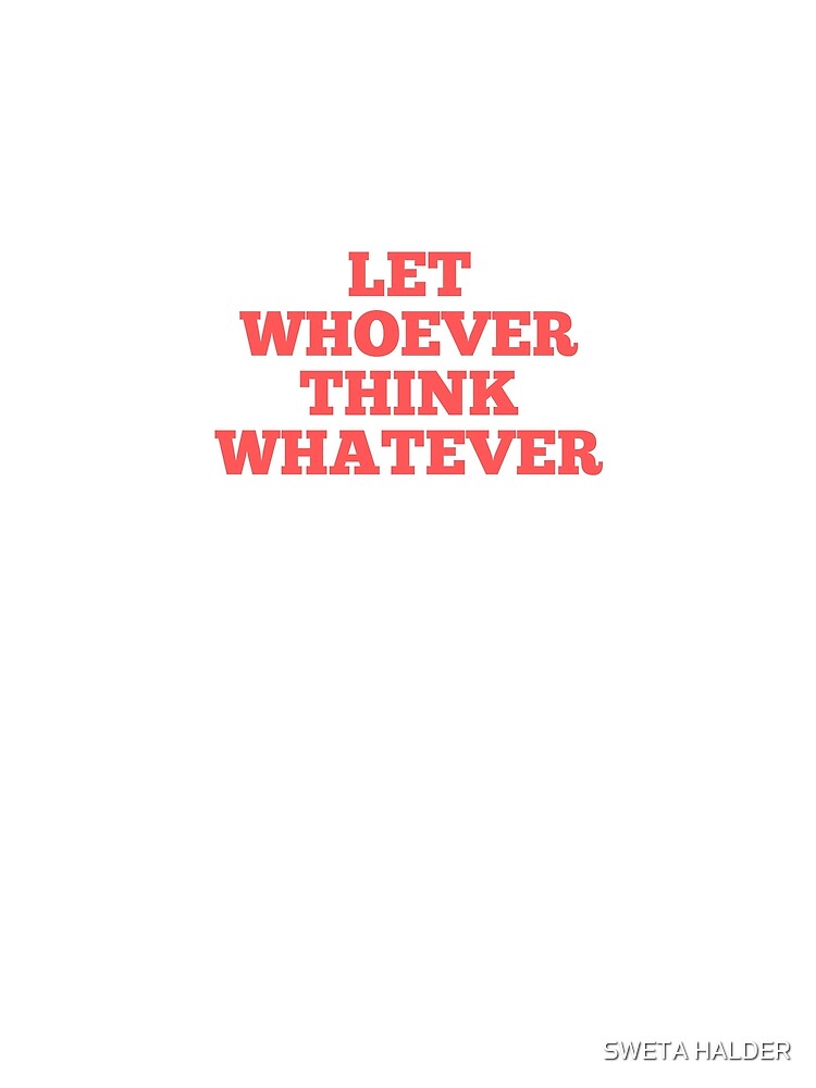 Let Whoever Think Whatever by SWETA HALDER