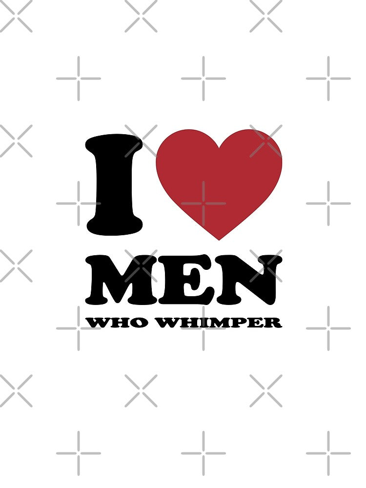 I LOVE MEN WHO WHIMPER by Rejiboustarts