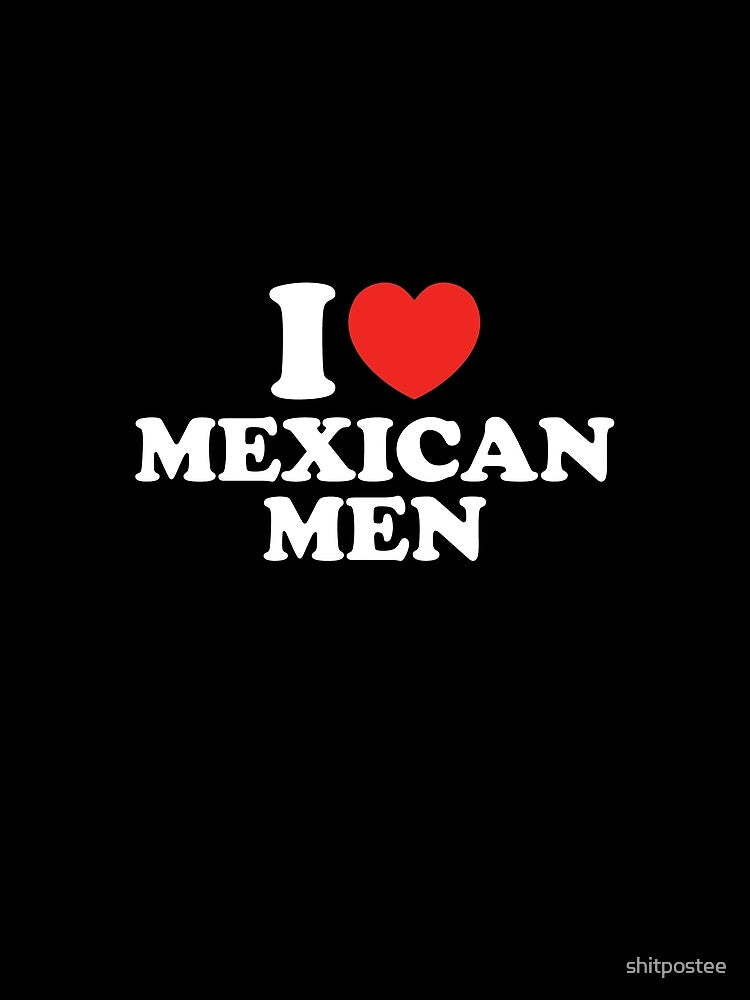 I Love Mexican Men by shitpostee