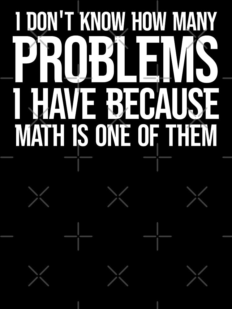 I DON'T KNOW HOW MANY PROBLEMS I HAVE BECAUSE MATH IS ONE OF THEM by TShirtDoctor