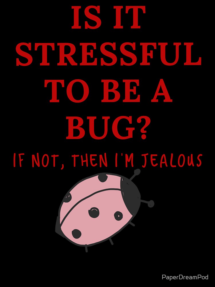 Jealous of bugs. They don't have stress. by PaperDreamPod