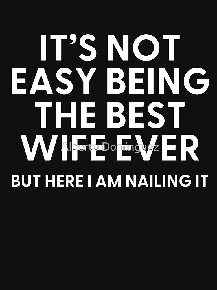 It’s Not Easy Being The Best Wife Ever But Here I am Nailing it by Alberto Dominguez
