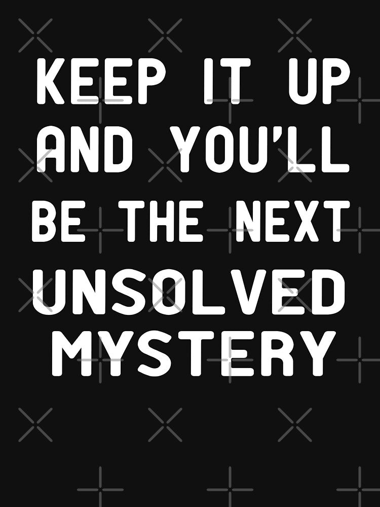 Keep It Up & You'll Be The Next Unsolved Mystery  , Funny Shirt With Saying & Funny T-Shirts ,inspirational by alikassi