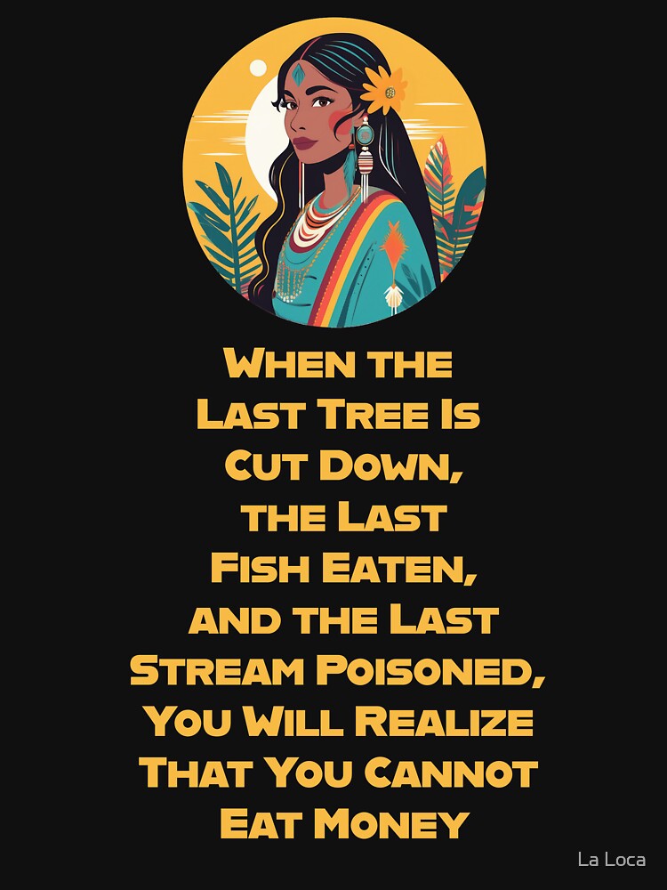 When the Last Tree Is Cut Down, the Last Fish Eaten, and the Last Stream Poisoned, You Will Realize That You Cannot Eat Money by La Loca