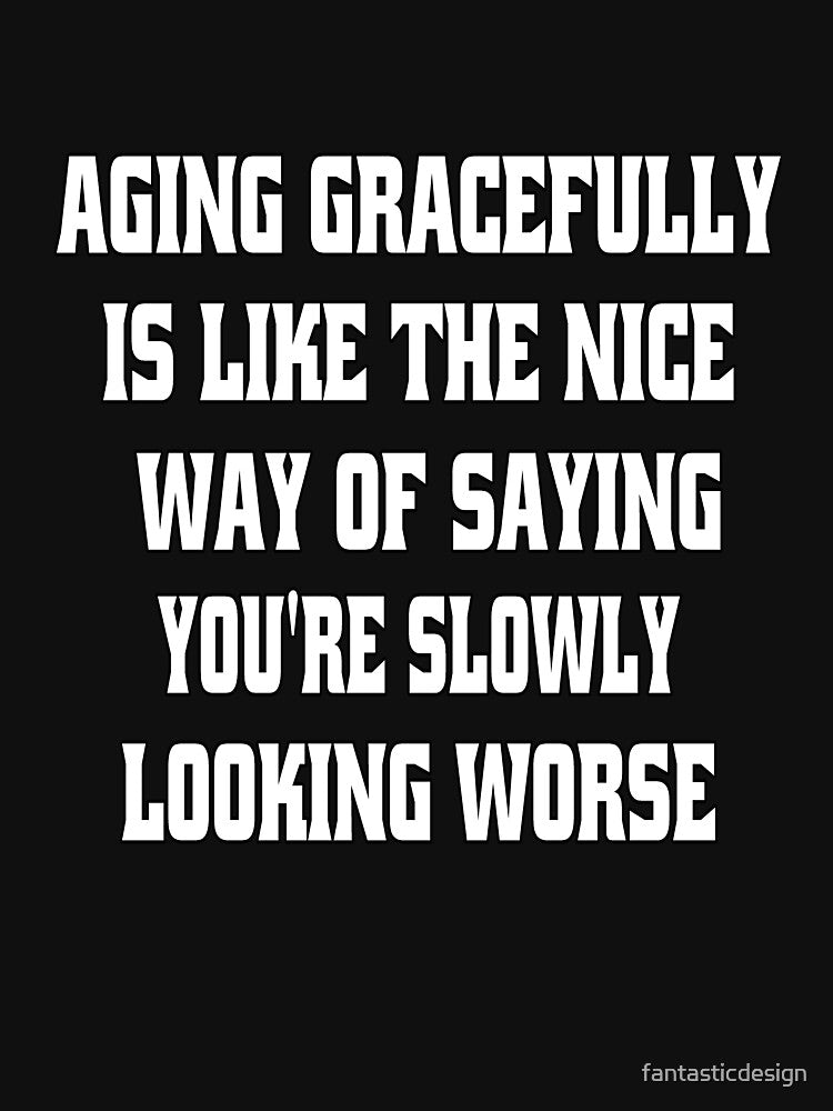 Funny Sarcastic Humor Aging Gracefully Is Like The Nice Way Of Saying You're Slowly Looking Worse by fantasticdesign