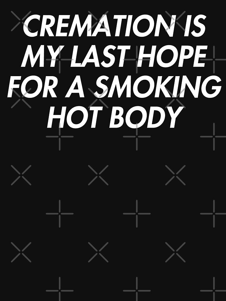 Cremation Is My Last Hope For A Smoking Hot Body by fusedtees