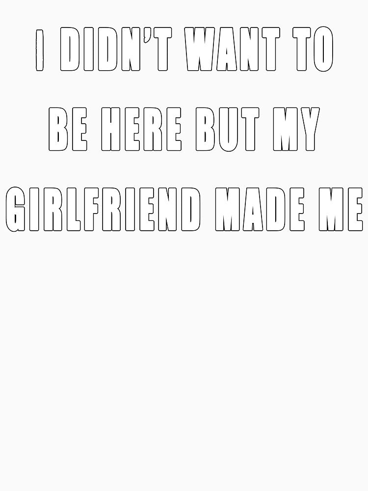 My Girlfriend Made Me Be Here by JCWardrobe