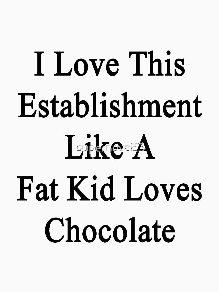 I Love This Establishment Like A Fat Kid Loves Chocolate by supernova23