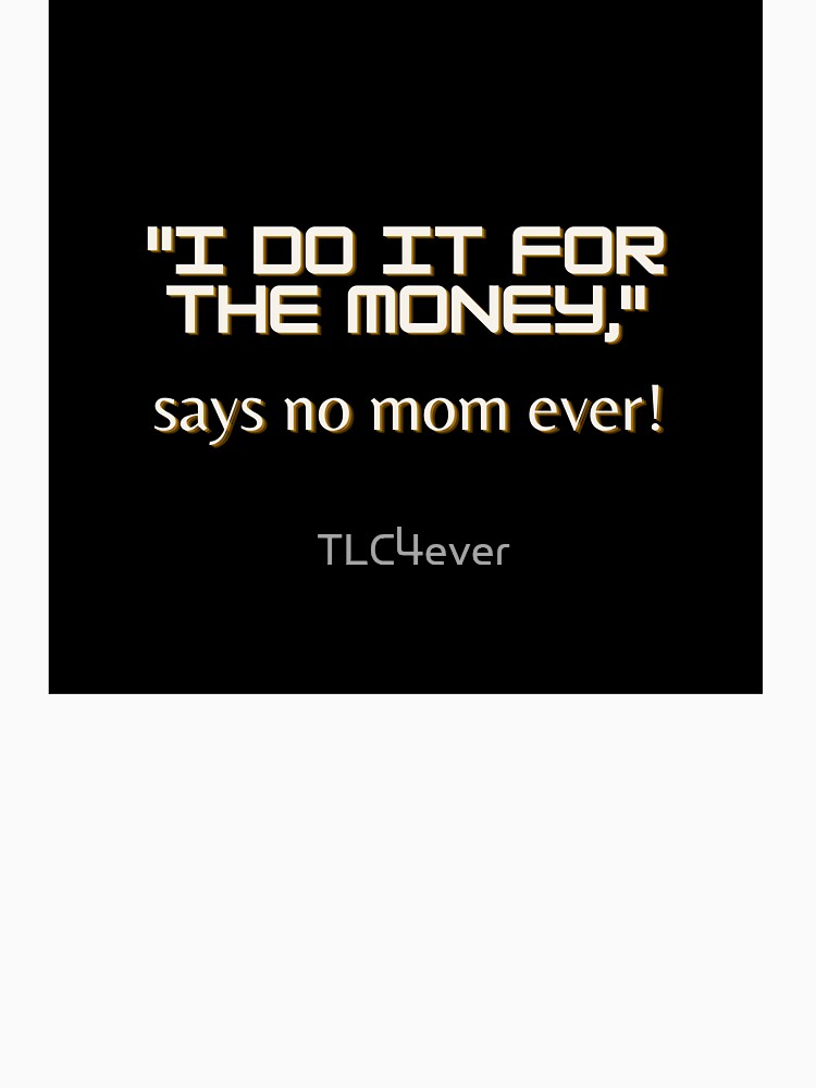 "I do it for the money," says no mom ever by TLC4ever
