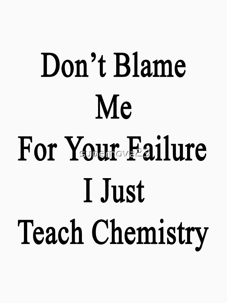 Don't Blame Me For Your Failure I Just Teach Chemistry by supernova23