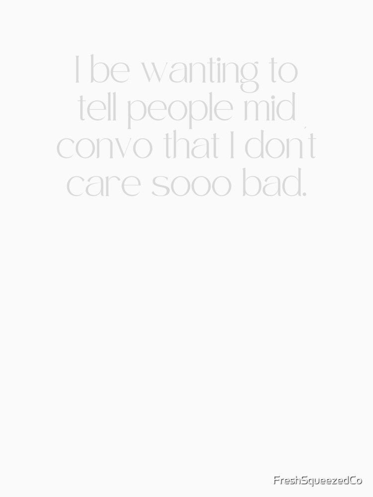 I be wanting to tell people mid convo that I don't care sooo bad by FreshSqueezedCo