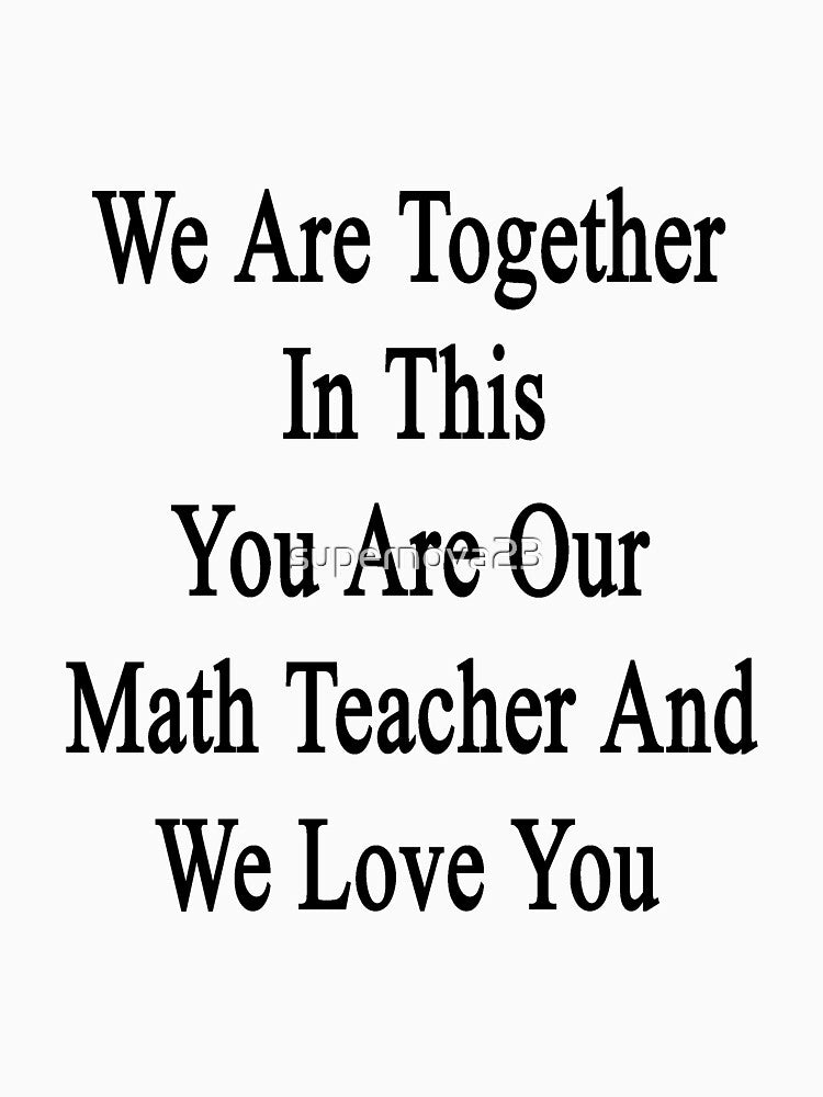 We Are Together In This You Are Our Math Teacher And We Love You by supernova23